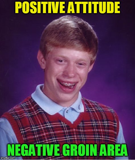 Bad Luck Brian Meme | POSITIVE ATTITUDE NEGATIVE GROIN AREA | image tagged in memes,bad luck brian | made w/ Imgflip meme maker