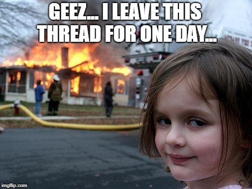 Thread gone crazy | GEEZ... I LEAVE THIS THREAD FOR ONE DAY... | image tagged in memes,disaster girl,crazy,thread explodes | made w/ Imgflip meme maker
