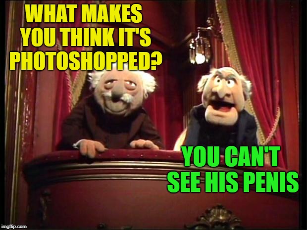 Statler and Waldorf | WHAT MAKES YOU THINK IT'S PHOTOSHOPPED? YOU CAN'T SEE HIS P**IS | image tagged in statler and waldorf | made w/ Imgflip meme maker