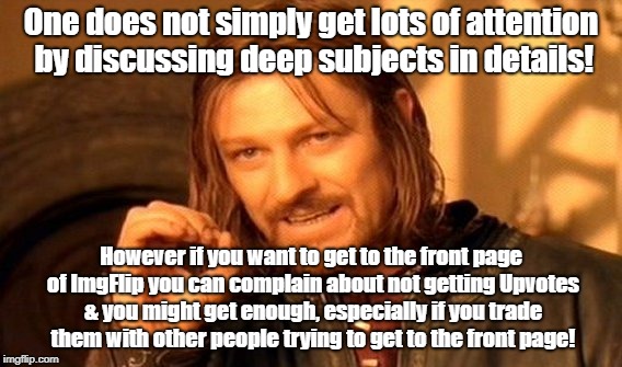 One Does Not Simply Meme | One does not simply get lots of attention by discussing deep subjects in details! However if you want to get to the front page of ImgFlip you can complain about not getting Upvotes & you might get enough, especially if you trade them with other people trying to get to the front page! | image tagged in memes,one does not simply | made w/ Imgflip meme maker