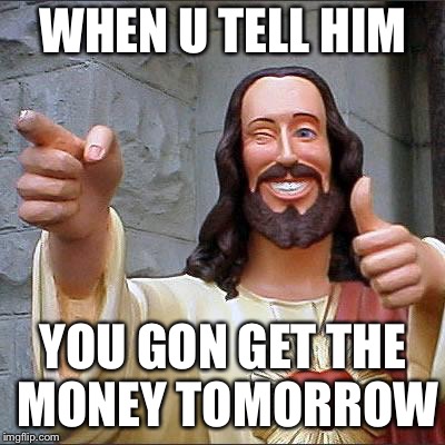 Christ wheres my money | WHEN U TELL HIM; YOU GON GET THE MONEY TOMORROW | image tagged in memes,buddy christ,lol,funny,jesus,jesus christ | made w/ Imgflip meme maker