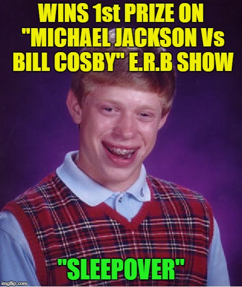 Bad Luck Brian Meme | WINS 1st PRIZE ON "MICHAEL JACKSON Vs BILL COSBY" E.R.B SHOW "SLEEPOVER" | image tagged in memes,bad luck brian | made w/ Imgflip meme maker