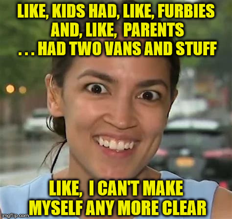 Socialist Cortez Really Likes to Like | LIKE, KIDS HAD, LIKE, FURBIES AND, LIKE,  PARENTS . . . HAD TWO VANS AND STUFF; LIKE,  I CAN'T MAKE MYSELF ANY MORE CLEAR | image tagged in alexandria ocasio-cortez,i too like to live dangerously,memes | made w/ Imgflip meme maker