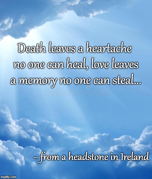 No truer words... | Death leaves a heartache no one can heal, love leaves a memory no one can steal... ~ from a headstone in Ireland | image tagged in death,heartache,love,memory,heal,steal | made w/ Imgflip meme maker