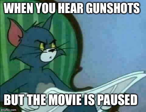 Tom WTF  | WHEN YOU HEAR GUNSHOTS; BUT THE MOVIE IS PAUSED | image tagged in tom wtf | made w/ Imgflip meme maker