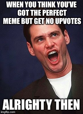 Alrighty Then | WHEN YOU THINK YOU’VE GOT THE PERFECT MEME BUT GET NO UPVOTES; ALRIGHTY THEN | image tagged in jim carrey | made w/ Imgflip meme maker