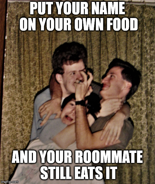 The joy of roommates | PUT YOUR NAME ON YOUR OWN FOOD AND YOUR ROOMMATE STILL EATS IT | image tagged in murderous threesome,roommates,food,theft | made w/ Imgflip meme maker