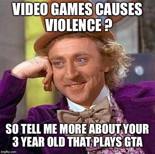 Creepy Condescending Wonka Meme | VIDEO GAMES CAUSES VIOLENCE ? SO TELL ME MORE ABOUT YOUR 3 YEAR OLD THAT PLAYS GTA | image tagged in memes,creepy condescending wonka | made w/ Imgflip meme maker