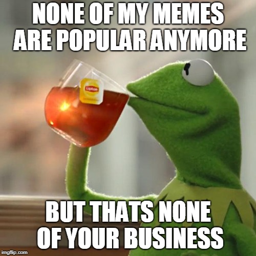 But That's None Of My Business | NONE OF MY MEMES ARE POPULAR ANYMORE; BUT THATS NONE OF YOUR BUSINESS | image tagged in memes,but thats none of my business,kermit the frog,funny,imgflip,popularity | made w/ Imgflip meme maker