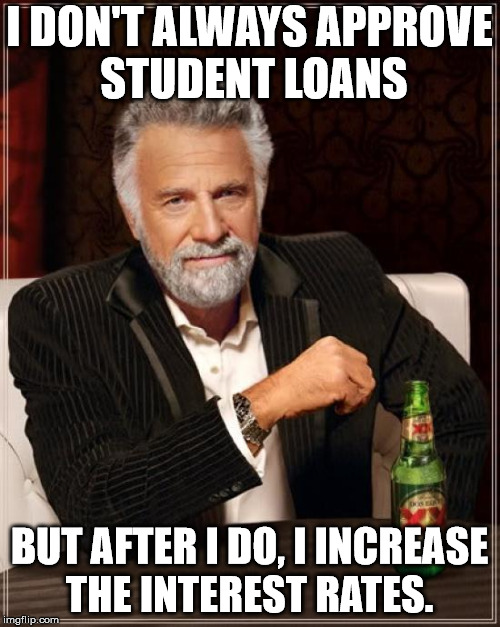 The Most Interesting Man In The World Meme | I DON'T ALWAYS APPROVE STUDENT LOANS BUT AFTER I DO, I INCREASE THE INTEREST RATES. | image tagged in memes,the most interesting man in the world | made w/ Imgflip meme maker