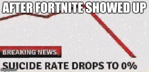 Suicide rates drop | AFTER FORTNITE SHOWED UP | image tagged in suicide rates drop | made w/ Imgflip meme maker
