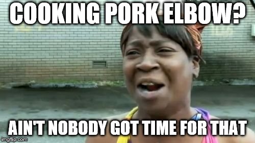 People will eat anything. | COOKING PORK ELBOW? AIN'T NOBODY GOT TIME FOR THAT | image tagged in memes,aint nobody got time for that,funny | made w/ Imgflip meme maker