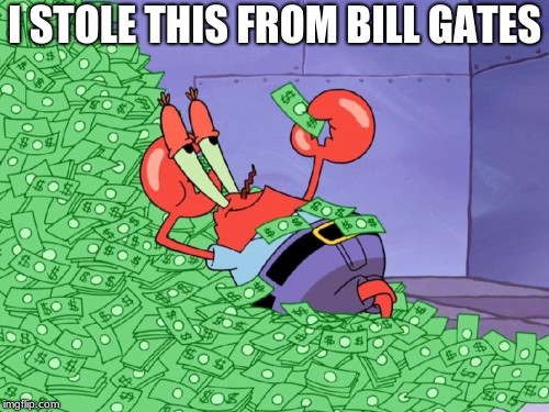 rich | I STOLE THIS FROM BILL GATES | image tagged in mr krabs money | made w/ Imgflip meme maker