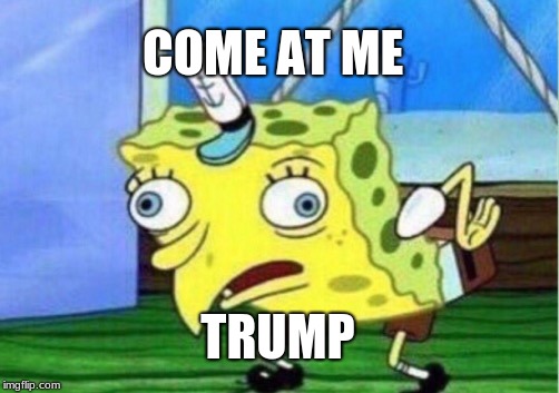 mocking | COME AT ME; TRUMP | image tagged in memes,mocking spongebob | made w/ Imgflip meme maker