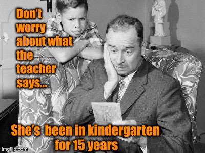 Now that’s some smart thinking  | Don’t worry about what the teacher says... She’s  been in kindergarten for 15 years | image tagged in funny meme,school,report card | made w/ Imgflip meme maker
