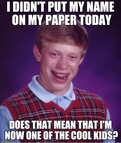 Bad Luck Brian Meme | I DIDN'T PUT MY NAME ON MY PAPER TODAY; DOES THAT MEAN THAT I'M NOW ONE OF THE COOL KIDS? | image tagged in memes,bad luck brian | made w/ Imgflip meme maker