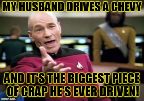 Picard Wtf Meme | MY HUSBAND DRIVES A CHEVY AND IT'S THE BIGGEST PIECE OF CRAP HE'S EVER DRIVEN! | image tagged in memes,picard wtf | made w/ Imgflip meme maker