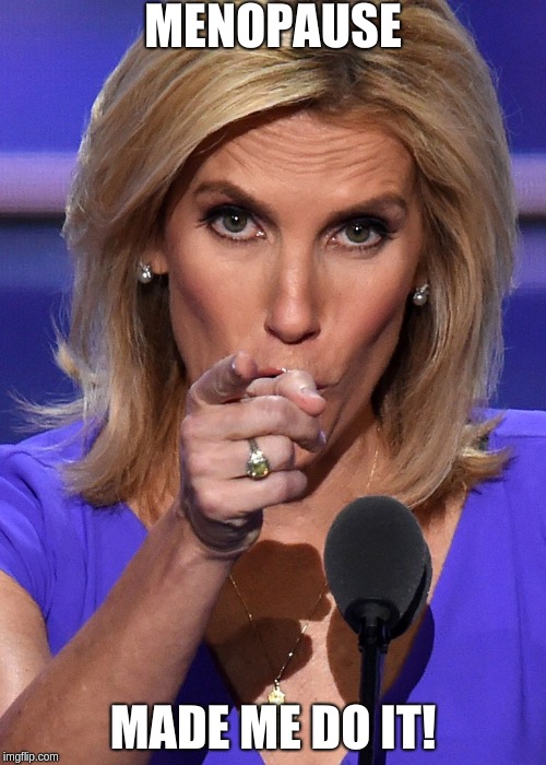 men all pause | MENOPAUSE; MADE ME DO IT! | image tagged in laura ingraham | made w/ Imgflip meme maker