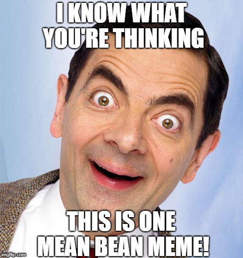 Mean Bean Meme | I KNOW WHAT YOU'RE THINKING; THIS IS ONE MEAN BEAN MEME! | image tagged in mr bean excited,bean | made w/ Imgflip meme maker