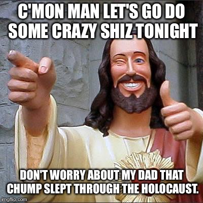 Buddy Christ Meme | C'MON MAN LET'S GO DO SOME CRAZY SHIZ TONIGHT; DON'T WORRY ABOUT MY DAD THAT CHUMP SLEPT THROUGH THE HOLOCAUST. | image tagged in memes,buddy christ | made w/ Imgflip meme maker