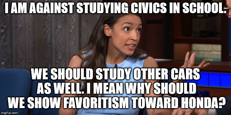 At least she knew a Civic was a Honda. She has that going for her. | I AM AGAINST STUDYING CIVICS IN SCHOOL. WE SHOULD STUDY OTHER CARS AS WELL. I MEAN WHY SHOULD WE SHOW FAVORITISM TOWARD HONDA? | image tagged in alexandria ocasio-cortez | made w/ Imgflip meme maker