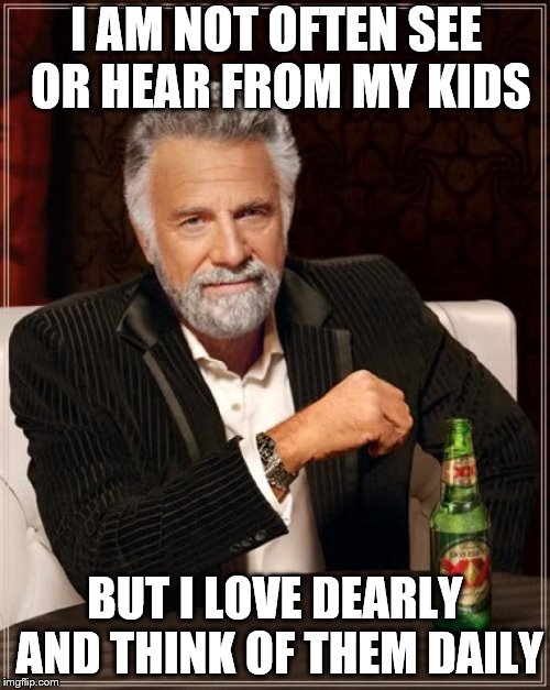 The Most Interesting Man In The World | I AM NOT OFTEN SEE OR HEAR FROM MY KIDS; BUT I LOVE DEARLY AND THINK OF THEM DAILY | image tagged in memes,the most interesting man in the world | made w/ Imgflip meme maker