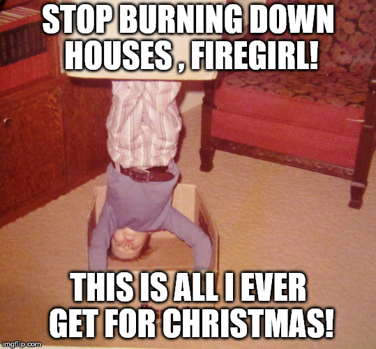 boxed in | STOP BURNING DOWN HOUSES , FIREGIRL! THIS IS ALL I EVER GET FOR CHRISTMAS! | image tagged in boxed in | made w/ Imgflip meme maker