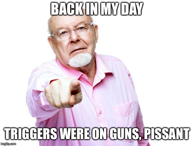 PTSD Guy | BACK IN MY DAY; TRIGGERS WERE ON GUNS, PISSANT | image tagged in triggered | made w/ Imgflip meme maker