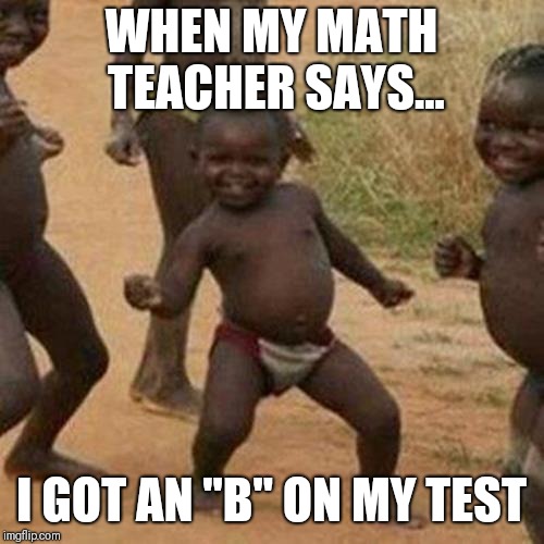 Third World Success Kid Meme | WHEN MY MATH TEACHER SAYS... I GOT AN ''B" ON MY TEST | image tagged in memes,third world success kid | made w/ Imgflip meme maker