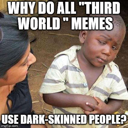 Does "Third World" equal "dark"? | WHY DO ALL "THIRD WORLD " MEMES USE DARK-SKINNED PEOPLE? | image tagged in memes,third world skeptical kid,racism,stereotypes | made w/ Imgflip meme maker