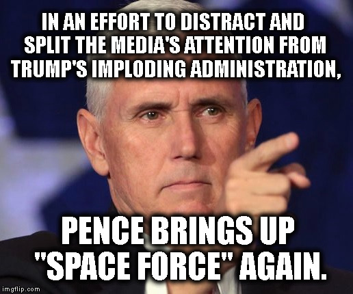 Space Farce | IN AN EFFORT TO DISTRACT AND SPLIT THE MEDIA'S ATTENTION FROM TRUMP'S IMPLODING ADMINISTRATION, PENCE BRINGS UP "SPACE FORCE" AGAIN. | image tagged in space force,pence,distraction,donald trump,treason,stupid | made w/ Imgflip meme maker