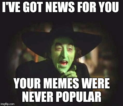 I'VE GOT NEWS FOR YOU YOUR MEMES WERE NEVER POPULAR | made w/ Imgflip meme maker