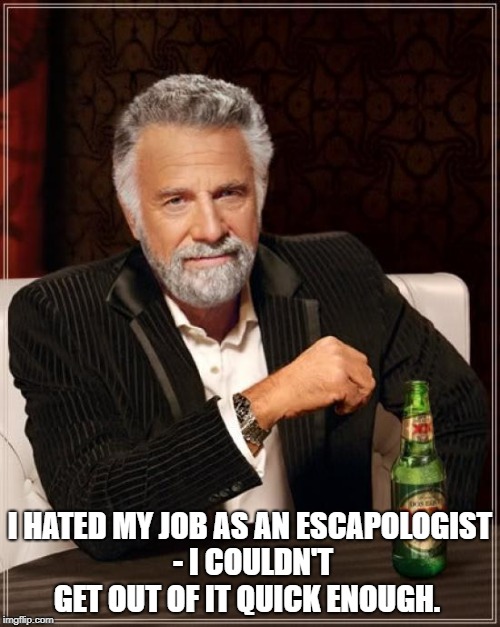 The Most Interesting Man In The World | I HATED MY JOB AS AN ESCAPOLOGIST - I COULDN'T GET OUT OF IT QUICK ENOUGH. | image tagged in memes,the most interesting man in the world | made w/ Imgflip meme maker