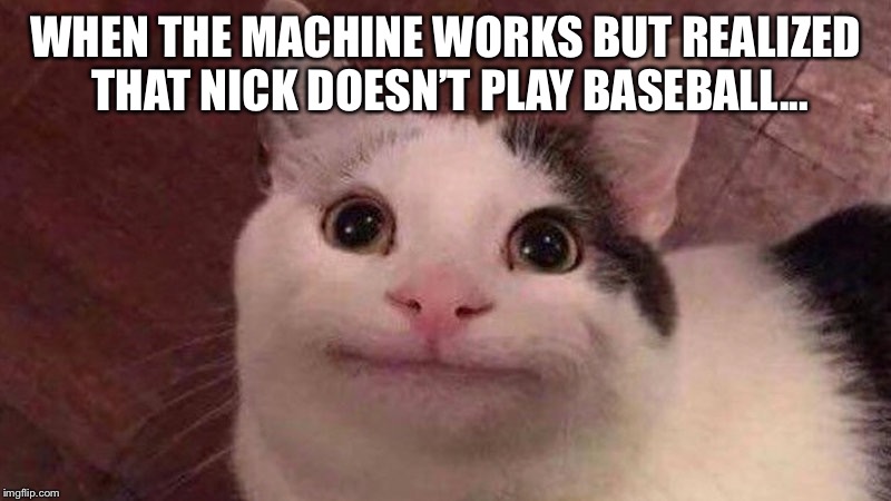 Only 20th century kids will understand this | WHEN THE MACHINE WORKS BUT REALIZED THAT NICK DOESN’T PLAY BASEBALL... | image tagged in polite cat,disney,1989 | made w/ Imgflip meme maker