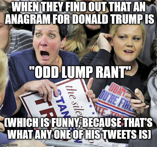 Trump supporters | WHEN THEY FIND OUT THAT AN ANAGRAM FOR DONALD TRUMP IS "ODD LUMP RANT" (WHICH IS FUNNY, BECAUSE THAT'S WHAT ANY ONE OF HIS TWEETS IS) | image tagged in trump supporters | made w/ Imgflip meme maker