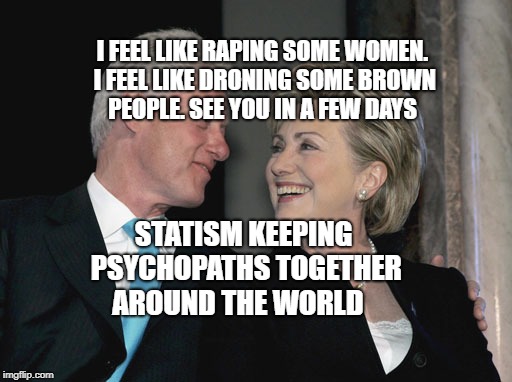 Bill and Hillary Clinton | I FEEL LIKE RAPING SOME WOMEN. I FEEL LIKE DRONING SOME BROWN PEOPLE. SEE YOU IN A FEW DAYS; STATISM KEEPING PSYCHOPATHS TOGETHER AROUND THE WORLD | image tagged in bill and hillary clinton | made w/ Imgflip meme maker