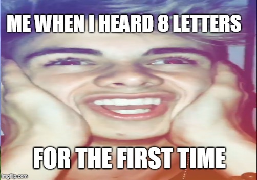 ME WHEN I HEARD 8 LETTERS; FOR THE FIRST TIME | image tagged in fangirl | made w/ Imgflip meme maker