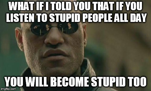 Matrix Morpheus Meme | WHAT IF I TOLD YOU THAT IF YOU LISTEN TO STUPID PEOPLE ALL DAY; YOU WILL BECOME STUPID TOO | image tagged in memes,matrix morpheus | made w/ Imgflip meme maker