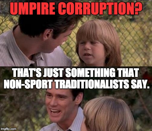 Why Isn't Umpire Corruption a Hot Topic? | UMPIRE CORRUPTION? THAT'S JUST SOMETHING THAT NON-SPORT TRADITIONALISTS SAY. | image tagged in memes,thats just something x say,corruption,sports,traditions | made w/ Imgflip meme maker