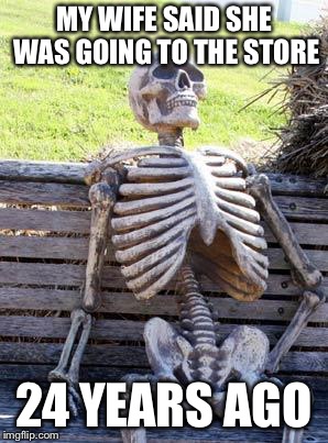Waiting Skeleton | MY WIFE SAID SHE WAS GOING TO THE STORE; 24 YEARS AGO | image tagged in memes,waiting skeleton | made w/ Imgflip meme maker