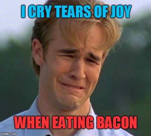 1990s First World Problems Meme | I CRY TEARS OF JOY; WHEN EATING BACON | image tagged in memes,1990s first world problems | made w/ Imgflip meme maker