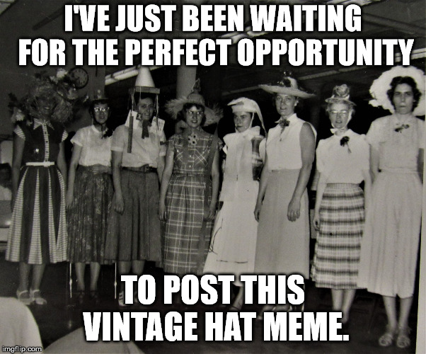 Helen's Hat Friends | I'VE JUST BEEN WAITING FOR THE PERFECT OPPORTUNITY TO POST THIS VINTAGE HAT MEME. | image tagged in helen's hat friends | made w/ Imgflip meme maker