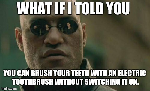 So what's the point of even inventing an electric toothbrush?  | WHAT IF I TOLD YOU; YOU CAN BRUSH YOUR TEETH WITH AN ELECTRIC TOOTHBRUSH WITHOUT SWITCHING IT ON. | image tagged in memes,matrix morpheus,toothbrush | made w/ Imgflip meme maker