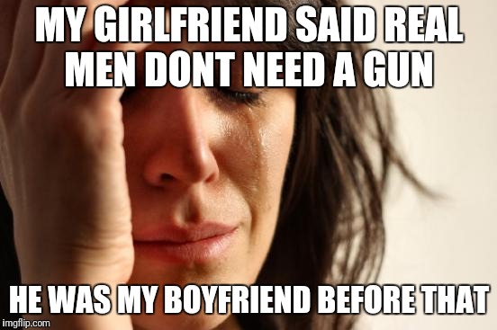 First World Problems Meme | MY GIRLFRIEND SAID REAL MEN DONT NEED A GUN; HE WAS MY BOYFRIEND BEFORE THAT | image tagged in memes,first world problems | made w/ Imgflip meme maker