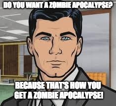 apocalypse | DO YOU WANT A ZOMBIE APOCALYPSE? BECAUSE THAT'S HOW YOU GET A ZOMBIE APOCALYPSE! | image tagged in archer,zombie,apocalypse,zombies,do you want ants archer | made w/ Imgflip meme maker