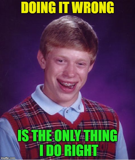 Am I right? no? | DOING IT WRONG; IS THE ONLY THING I DO RIGHT | image tagged in memes,bad luck brian,right,doing it wrong | made w/ Imgflip meme maker