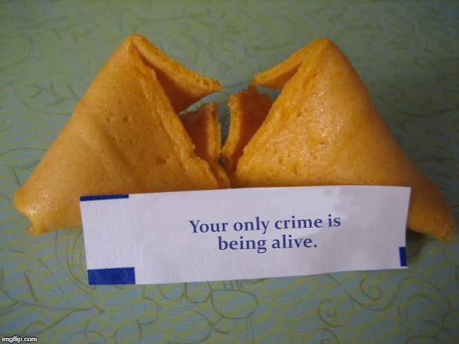 Your only crime is... | Your only crime is; being alive. | image tagged in creepy,fortune cookie,crime,being alive,nightmare,death | made w/ Imgflip meme maker
