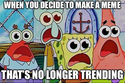 This Happens To Me Often | WHEN YOU DECIDE TO MAKE A MEME; THAT’S NO LONGER TRENDING | image tagged in memes,funny memes,mr. krabs squidward patrick and spongebob | made w/ Imgflip meme maker