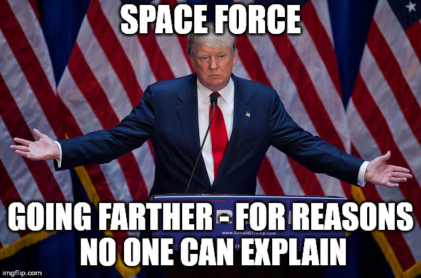 Donald Trump | SPACE FORCE; GOING FARTHER - FOR REASONS NO ONE CAN EXPLAIN | image tagged in donald trump | made w/ Imgflip meme maker