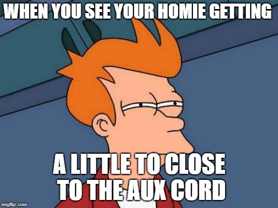 Getting to close to the aux cord | WHEN YOU SEE YOUR HOMIE GETTING; A LITTLE TO CLOSE TO THE AUX CORD | image tagged in memes,music,futurama fry | made w/ Imgflip meme maker